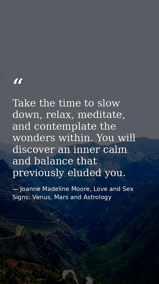 Take the time to slow down, relax, meditate, and contemplate the wonders within. You will discover an inner calm and bal — Joanne Madeline Moore, Love and Sex Signs: Venus, Mars and Astrology