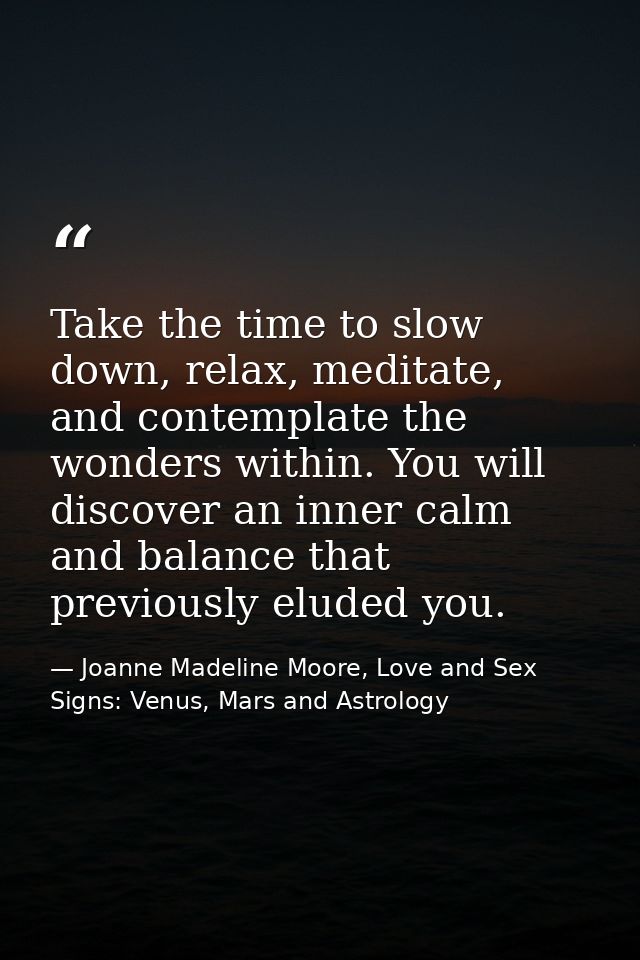 Take the time to slow down, relax, meditate, and contemplate the wonders within. You will discover an inner calm and bal — Joanne Madeline Moore, Love and Sex Signs: Venus, Mars and Astrology
