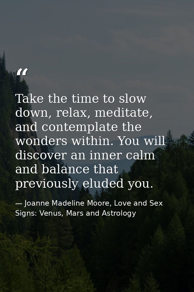 Take the time to slow down, relax, meditate, and contemplate the wonders within. You will discover an inner calm and bal — Joanne Madeline Moore, Love and Sex Signs: Venus, Mars and Astrology