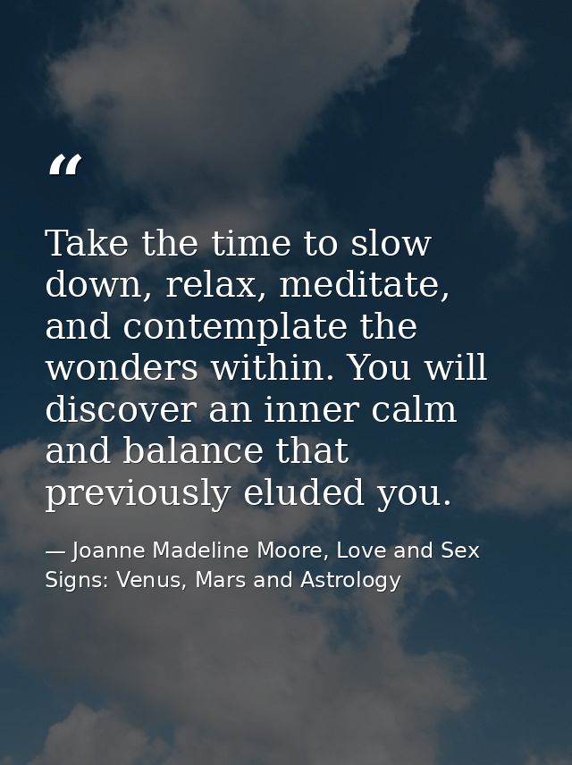 Take the time to slow down, relax, meditate, and contemplate the wonders within. You will discover an inner calm and bal — Joanne Madeline Moore, Love and Sex Signs: Venus, Mars and Astrology