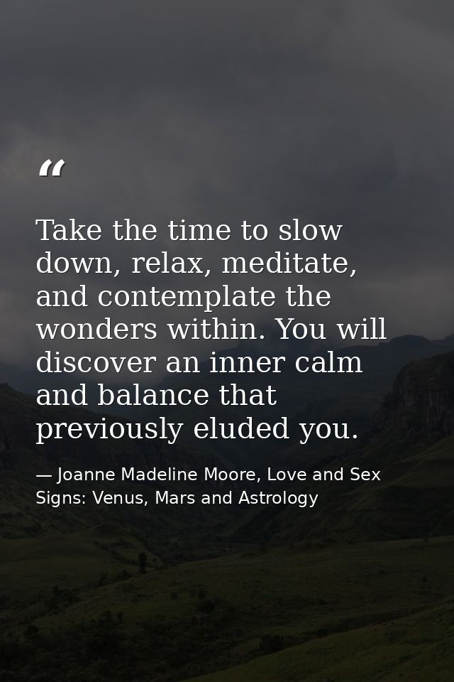 Take the time to slow down, relax, meditate, and contemplate the wonders within. You will discover an inner calm and bal — Joanne Madeline Moore, Love and Sex Signs: Venus, Mars and Astrology