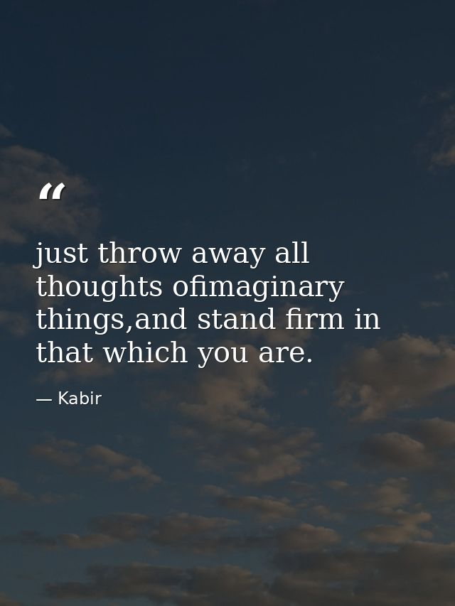 just throw away all thoughts ofimaginary things,and stand firm in that which you are. — Kabir