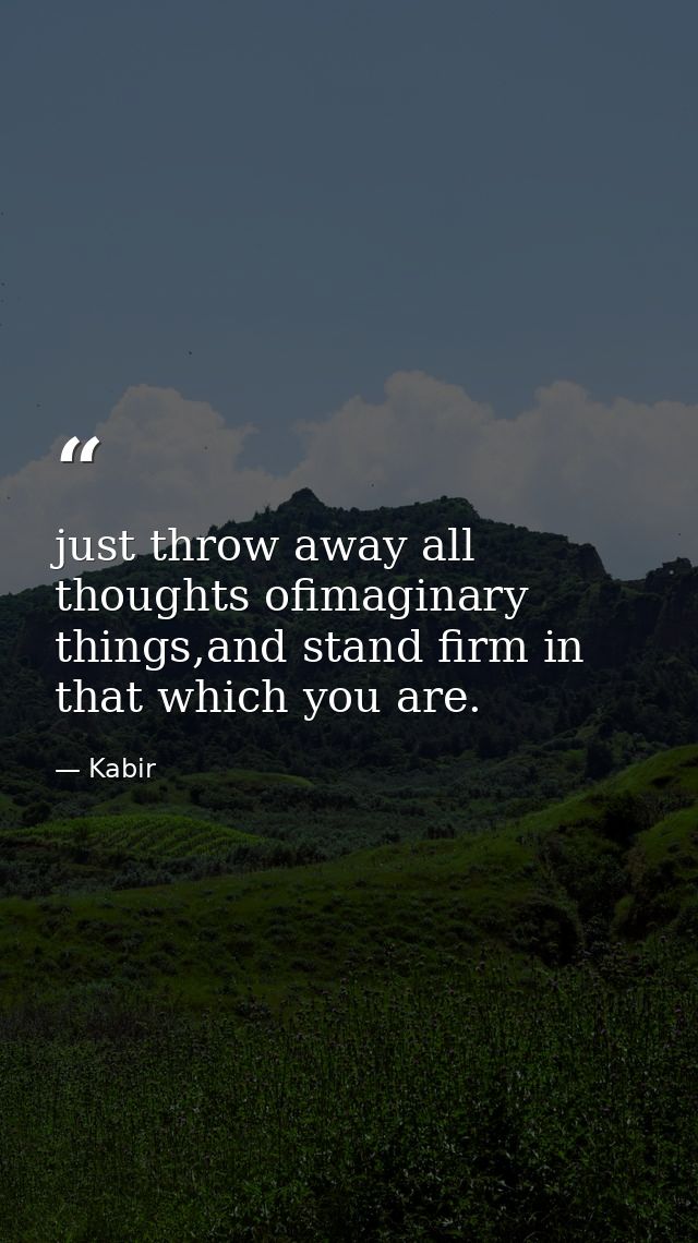 just throw away all thoughts ofimaginary things,and stand firm in that which you are. — Kabir