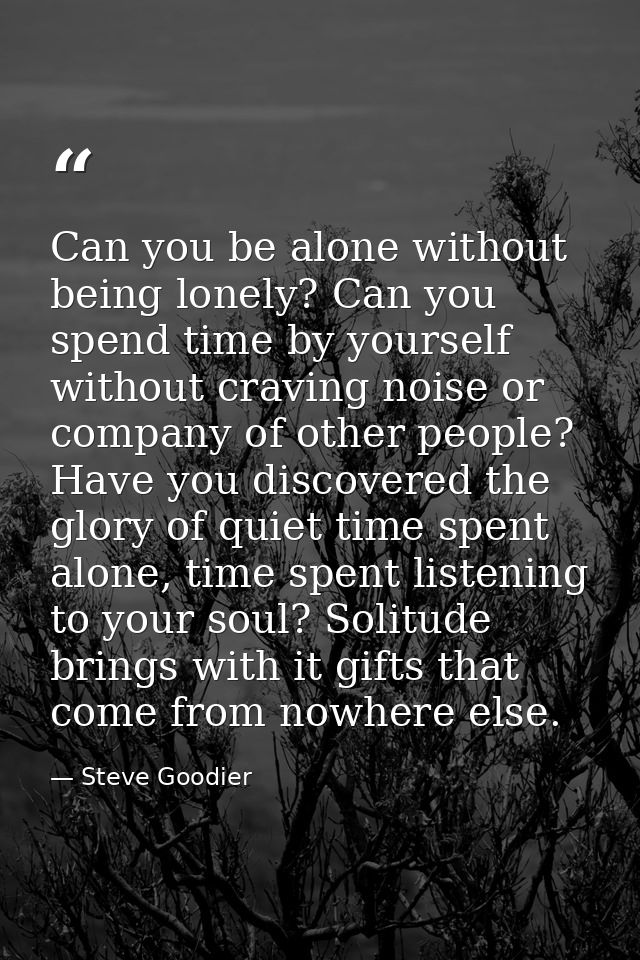 Can you be alone without being lonely? Can you spend time by yourself without craving noise or company of other people?  — Steve Goodier