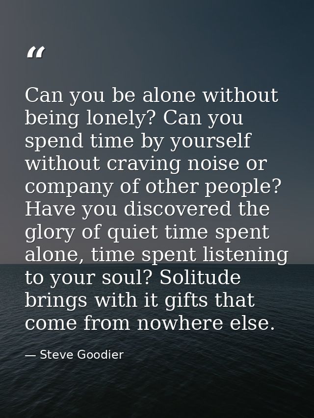 Can you be alone without being lonely? Can you spend time by yourself without craving noise or company of other people?  — Steve Goodier