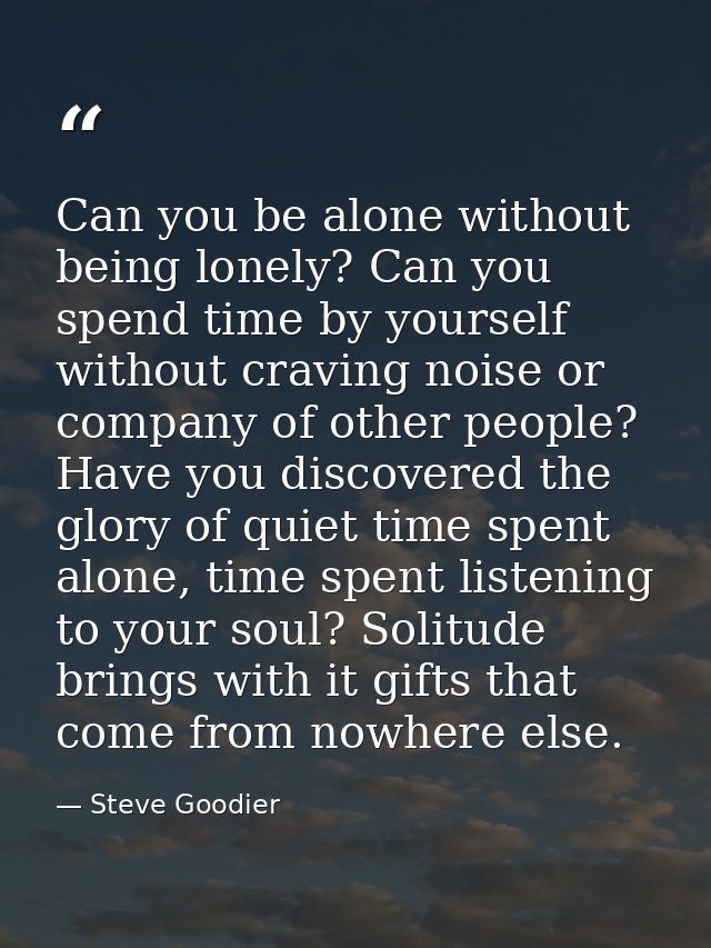 Can you be alone without being lonely? Can you spend time by yourself without craving noise or company of other people?  — Steve Goodier