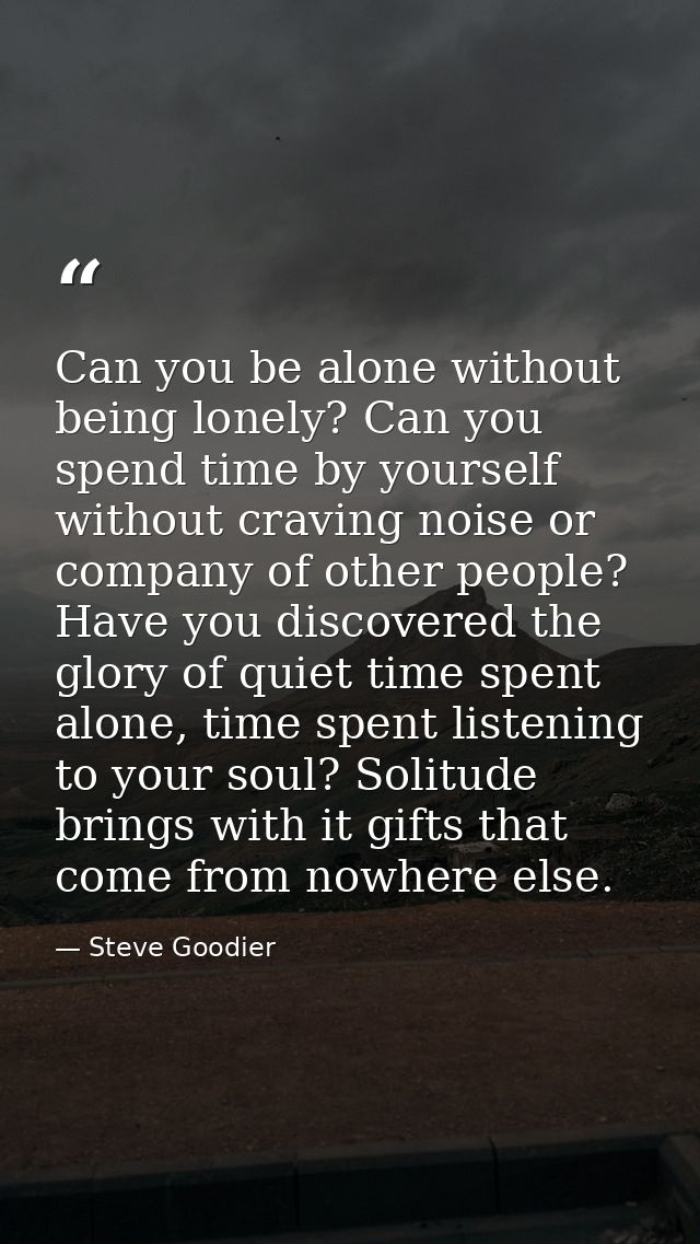 Can you be alone without being lonely? Can you spend time by yourself without craving noise or company of other people?  — Steve Goodier