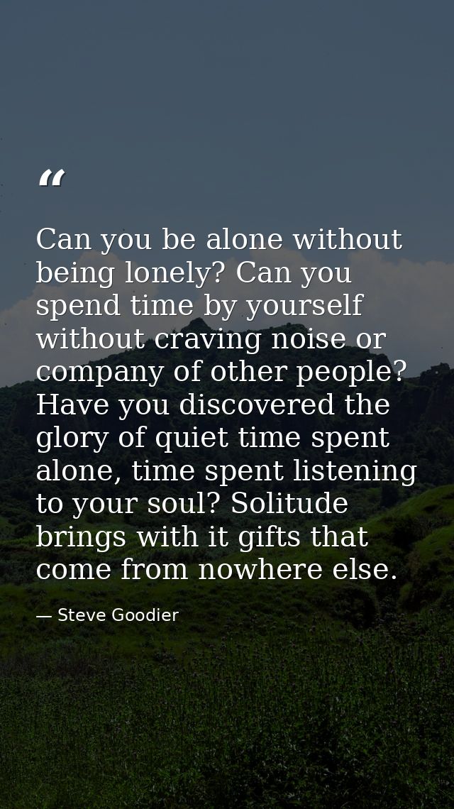 Can you be alone without being lonely? Can you spend time by yourself without craving noise or company of other people?  — Steve Goodier