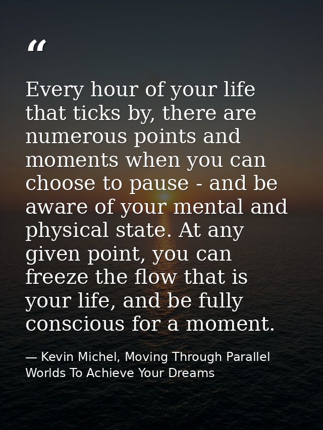 Every hour of your life that ticks by, there are numerous points and moments when you can choose to pause - and be aware — Kevin Michel, Moving Through Parallel Worlds To Achieve Your Dreams