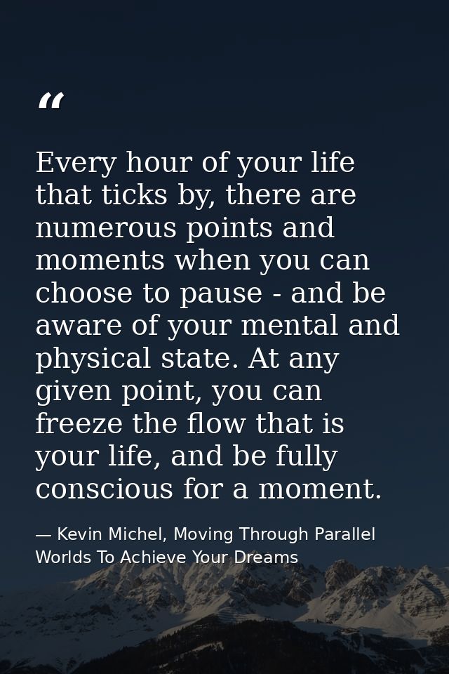 Every hour of your life that ticks by, there are numerous points and moments when you can choose to pause - and be aware — Kevin Michel, Moving Through Parallel Worlds To Achieve Your Dreams