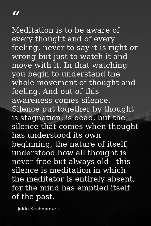 Meditation is to be aware of every thought and of every feeling, never to say it is right or wrong but just to watch it  — Jiddu Krishnamurti