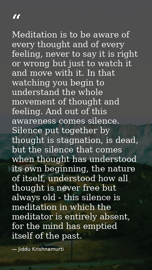 Meditation is to be aware of every thought and of every feeling, never to say it is right or wrong but just to watch it  — Jiddu Krishnamurti