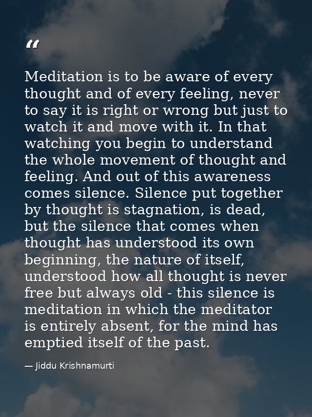 Meditation is to be aware of every thought and of every feeling, never to say it is right or wrong but just to watch it  — Jiddu Krishnamurti
