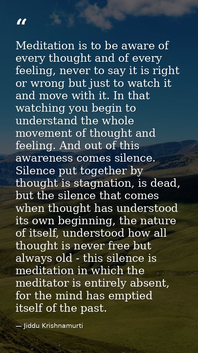 Meditation is to be aware of every thought and of every feeling, never to say it is right or wrong but just to watch it  — Jiddu Krishnamurti