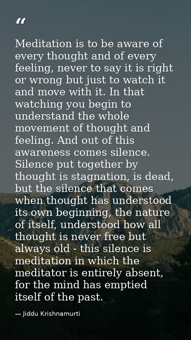 Meditation is to be aware of every thought and of every feeling, never to say it is right or wrong but just to watch it  — Jiddu Krishnamurti