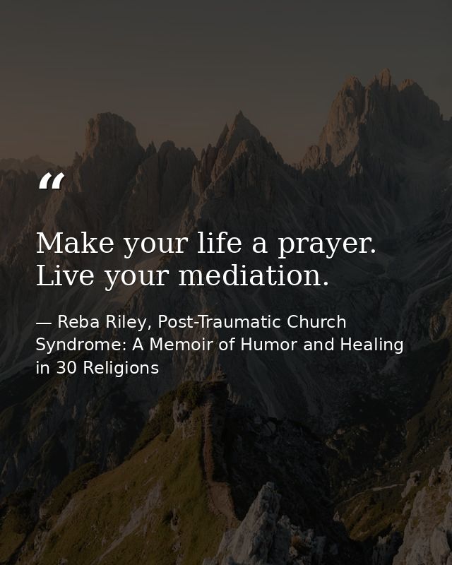 Make your life a prayer. Live your mediation. — Reba Riley, Post-Traumatic Church Syndrome: A Memoir of Humor and Healing in 30 Religions