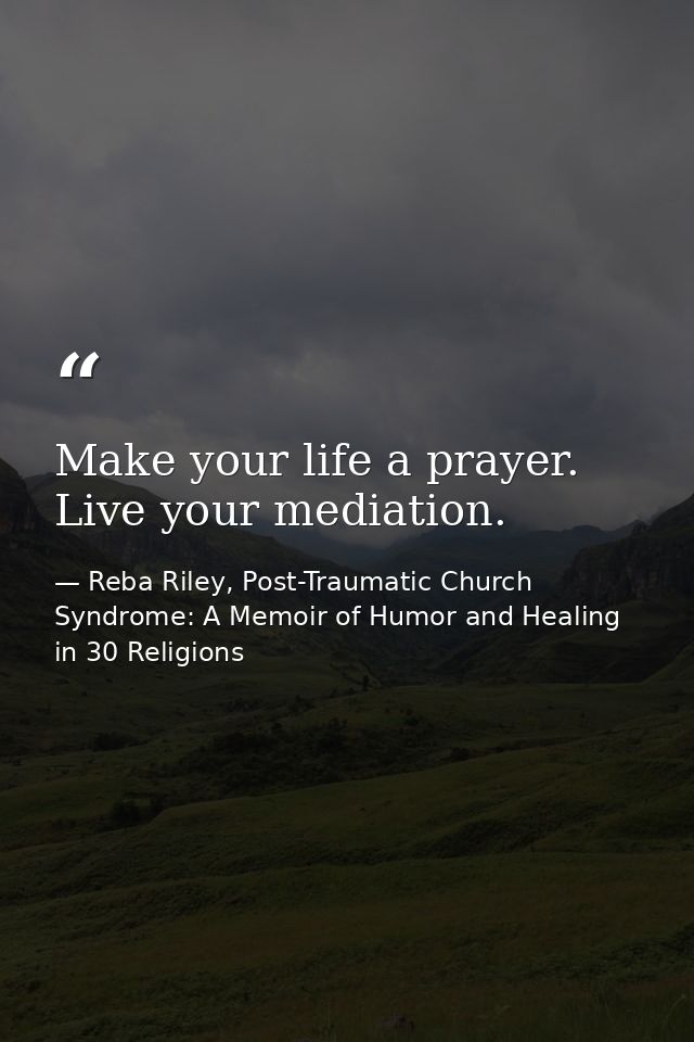 Make your life a prayer. Live your mediation. — Reba Riley, Post-Traumatic Church Syndrome: A Memoir of Humor and Healing in 30 Religions