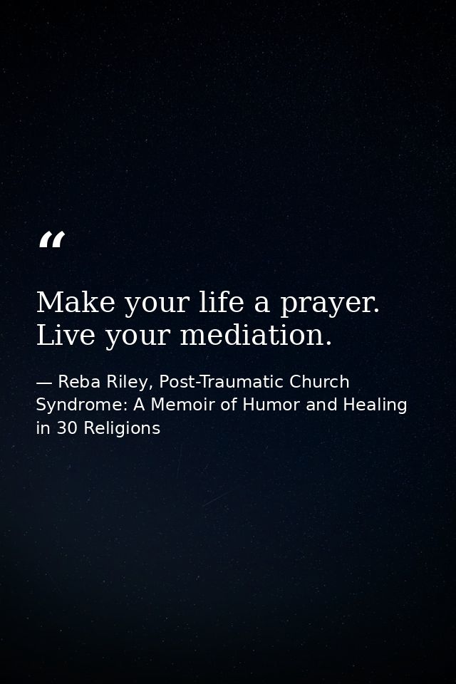 Make your life a prayer. Live your mediation. — Reba Riley, Post-Traumatic Church Syndrome: A Memoir of Humor and Healing in 30 Religions