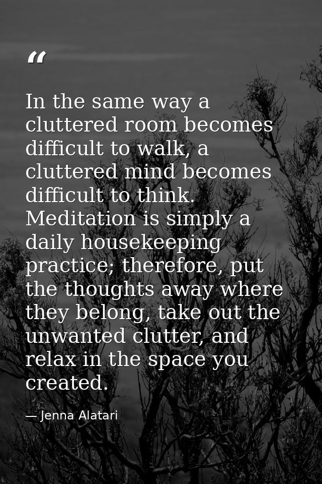 In the same way a cluttered room becomes difficult to walk, a cluttered mind becomes difficult to think. Meditation is s — Jenna Alatari