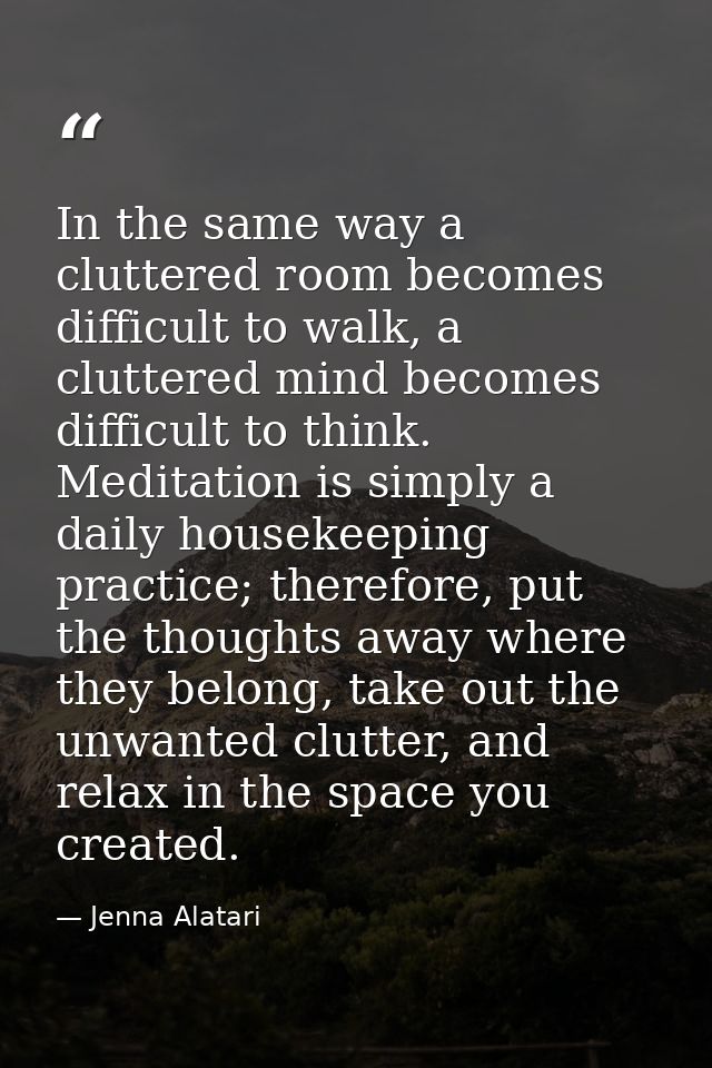In the same way a cluttered room becomes difficult to walk, a cluttered mind becomes difficult to think. Meditation is s — Jenna Alatari