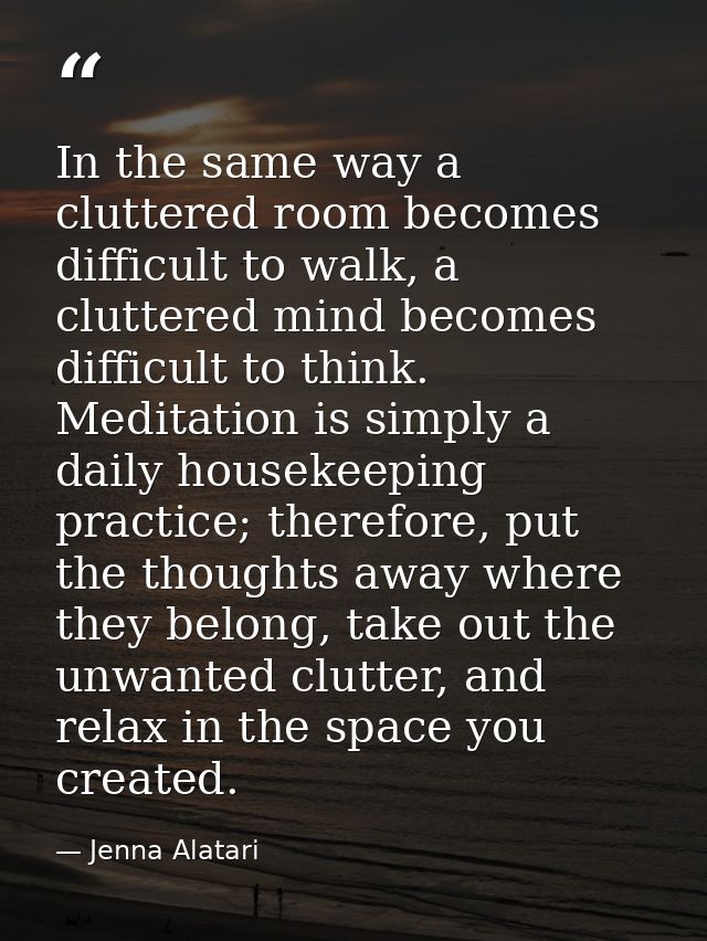 In the same way a cluttered room becomes difficult to walk, a cluttered mind becomes difficult to think. Meditation is s — Jenna Alatari