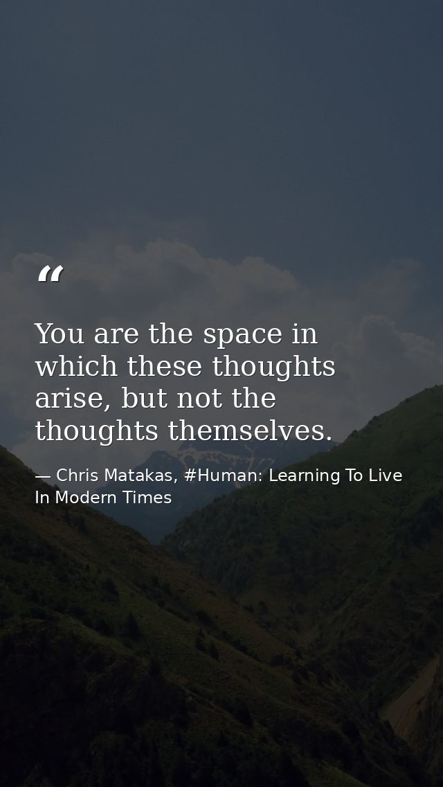 You are the space in which these thoughts arise, but not the thoughts themselves. — Chris Matakas, #Human: Learning To Live In Modern Times