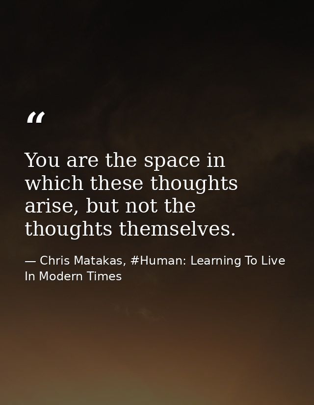 You are the space in which these thoughts arise, but not the thoughts themselves. — Chris Matakas, #Human: Learning To Live In Modern Times