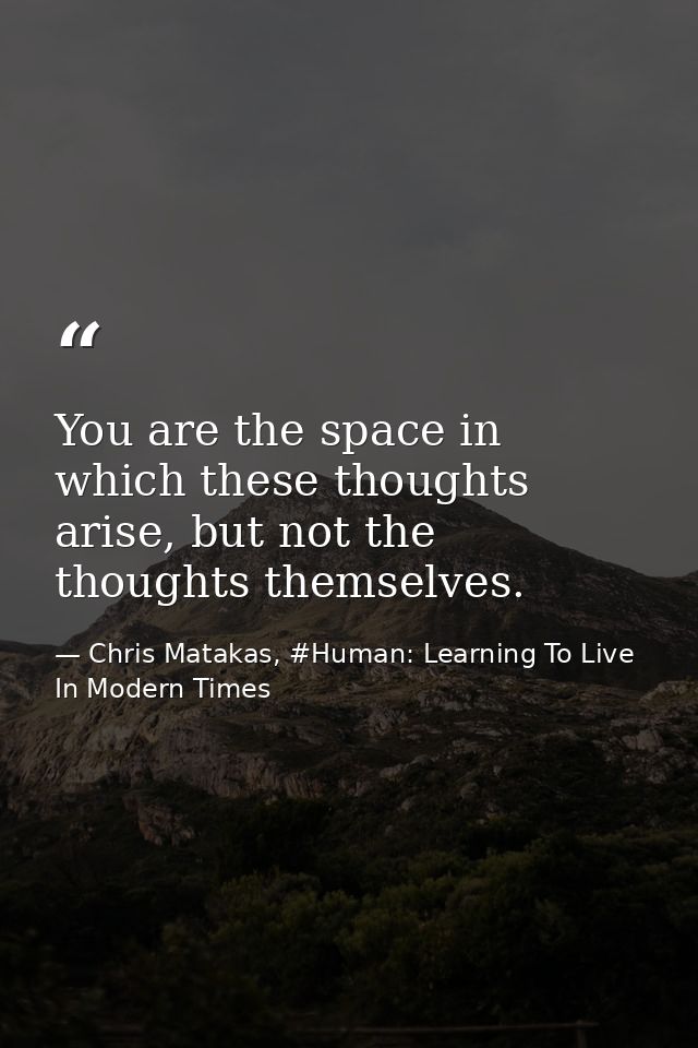 You are the space in which these thoughts arise, but not the thoughts themselves. — Chris Matakas, #Human: Learning To Live In Modern Times
