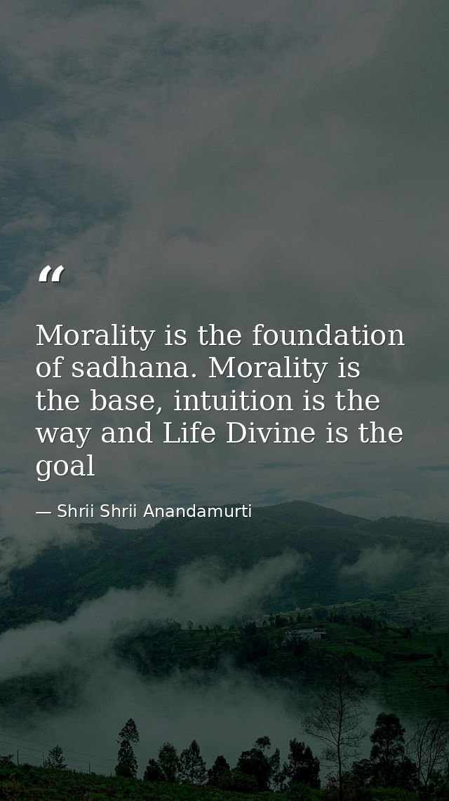 Morality is the foundation of sadhana. Morality is the base, intuition is the way and Life Divine is the goal — Shrii Shrii Anandamurti