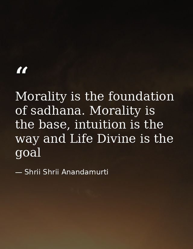 Morality is the foundation of sadhana. Morality is the base, intuition is the way and Life Divine is the goal — Shrii Shrii Anandamurti