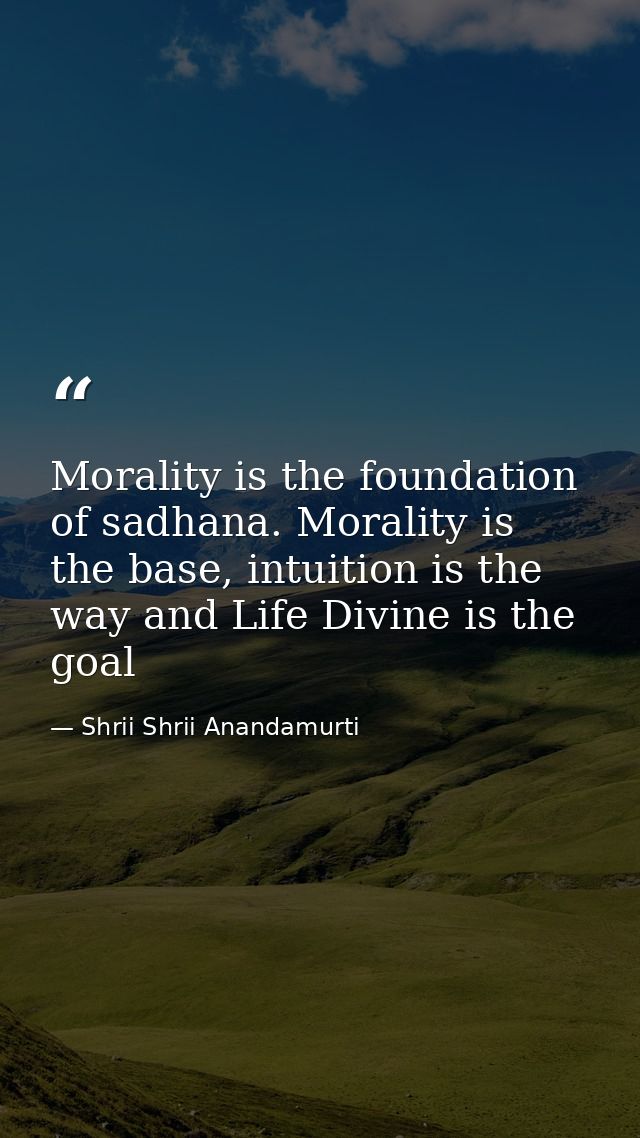 Morality is the foundation of sadhana. Morality is the base, intuition is the way and Life Divine is the goal — Shrii Shrii Anandamurti