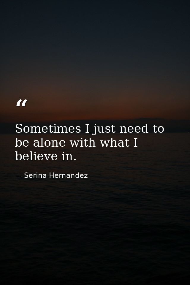 Sometimes I just need to be alone with what I believe in. — Serina Hernandez
