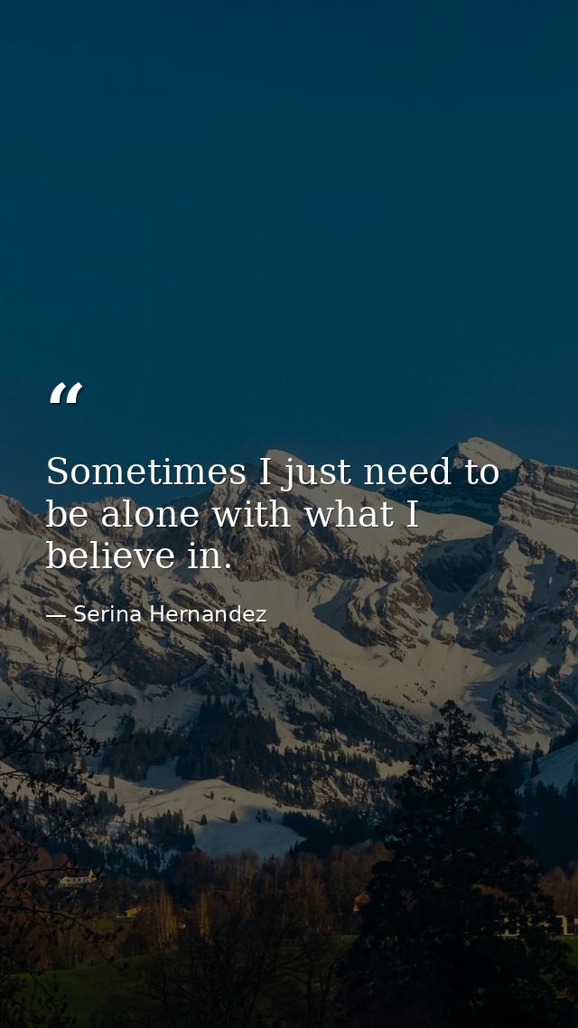 Sometimes I just need to be alone with what I believe in. — Serina Hernandez