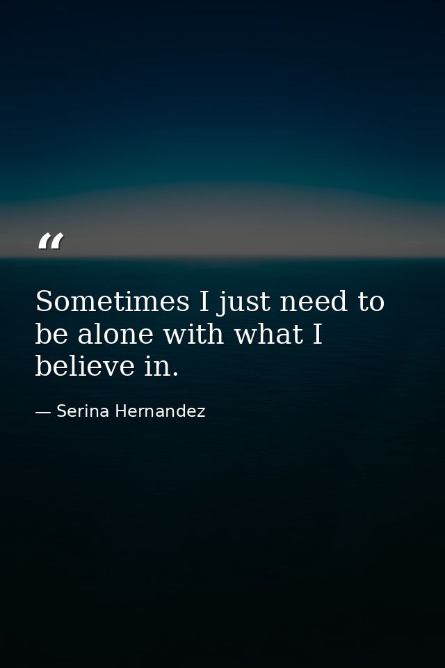 Sometimes I just need to be alone with what I believe in. — Serina Hernandez