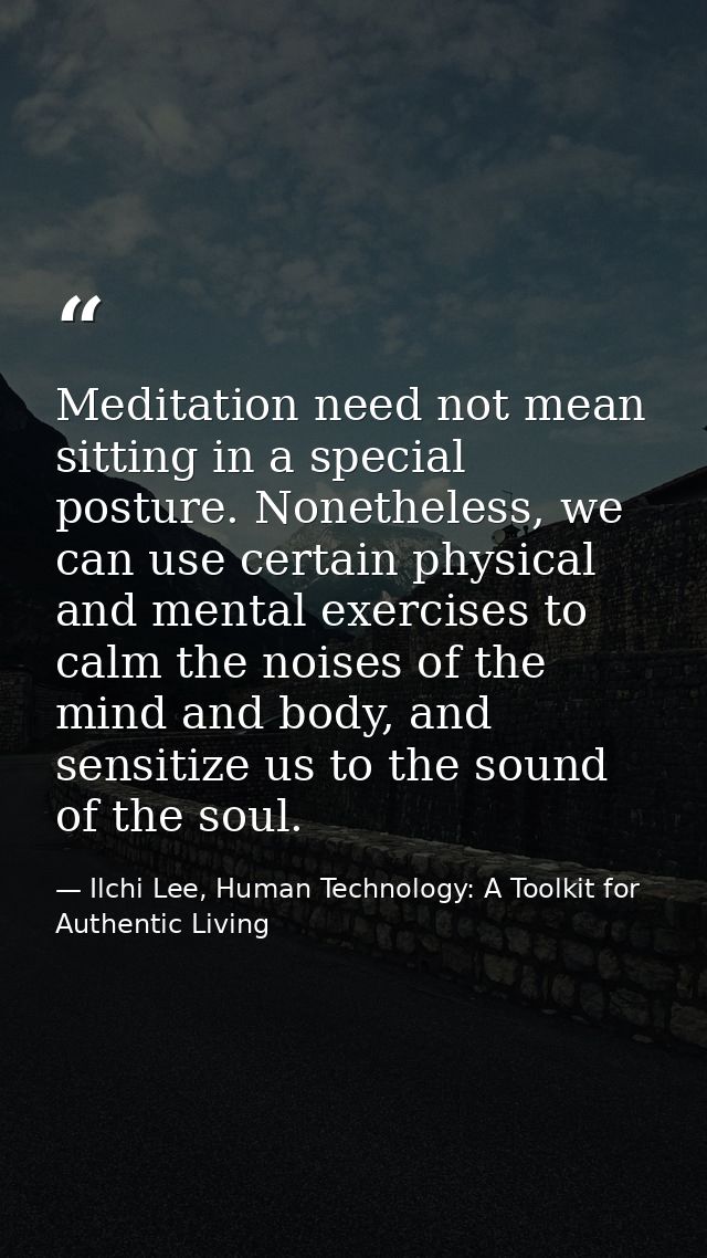 Meditation need not mean sitting in a special posture. Nonetheless, we can use certain physical and mental exercises to  — Ilchi Lee, Human Technology: A Toolkit for Authentic Living