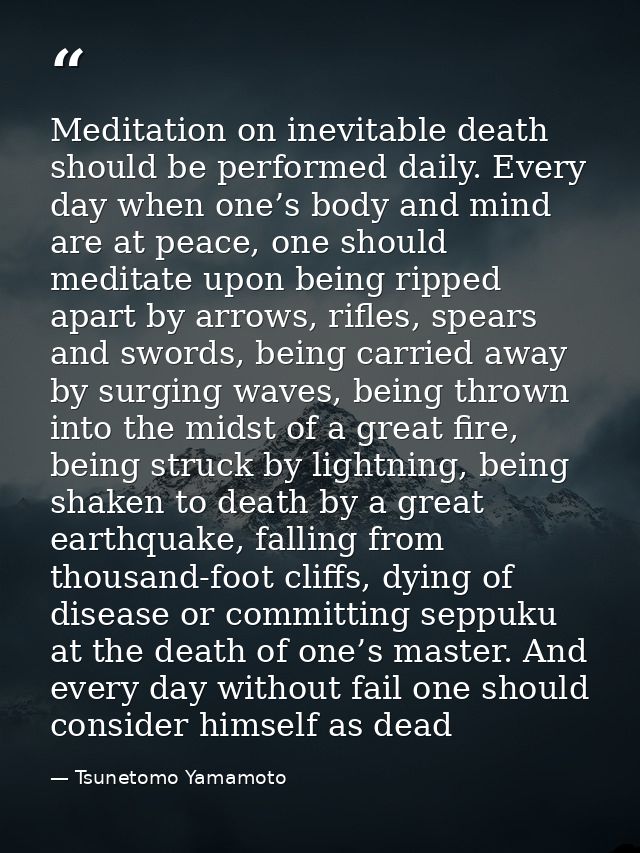Meditation on inevitable death should be performed daily. Every day when one’s body and mind are at peace, one should me — Tsunetomo Yamamoto