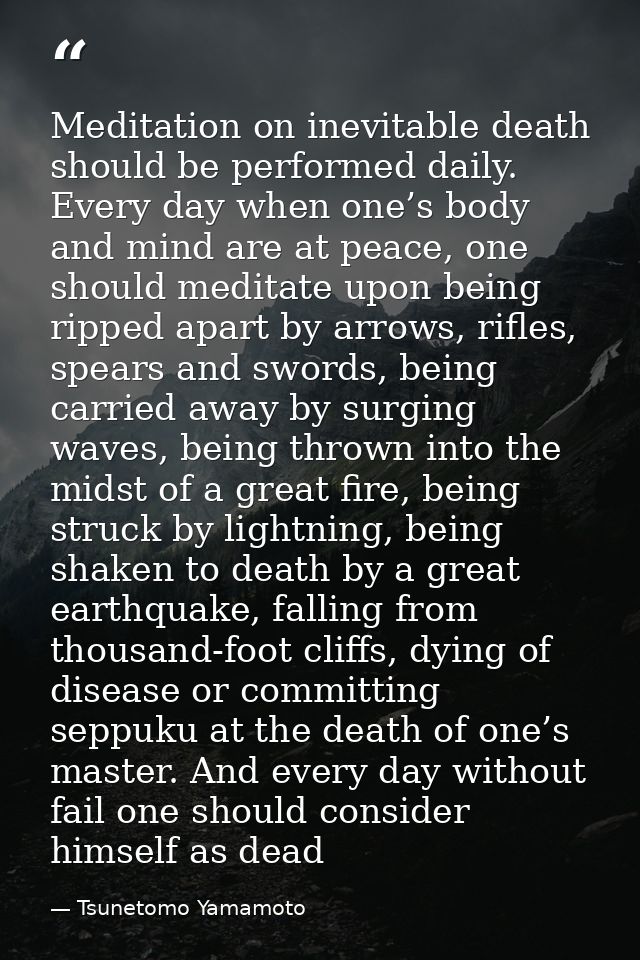 Meditation on inevitable death should be performed daily. Every day when one’s body and mind are at peace, one should me — Tsunetomo Yamamoto
