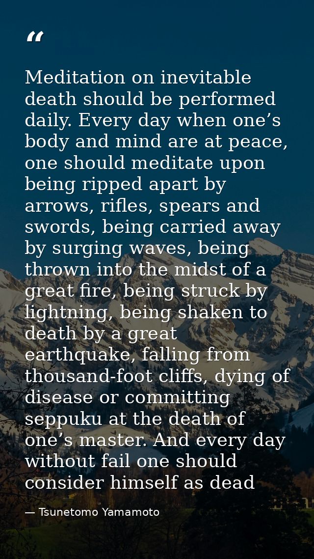 Meditation on inevitable death should be performed daily. Every day when one’s body and mind are at peace, one should me — Tsunetomo Yamamoto