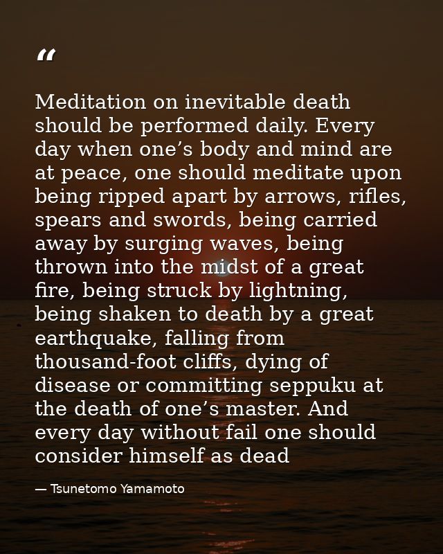 Meditation on inevitable death should be performed daily. Every day when one’s body and mind are at peace, one should me — Tsunetomo Yamamoto