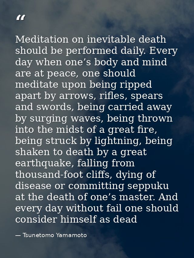 Meditation on inevitable death should be performed daily. Every day when one’s body and mind are at peace, one should me — Tsunetomo Yamamoto