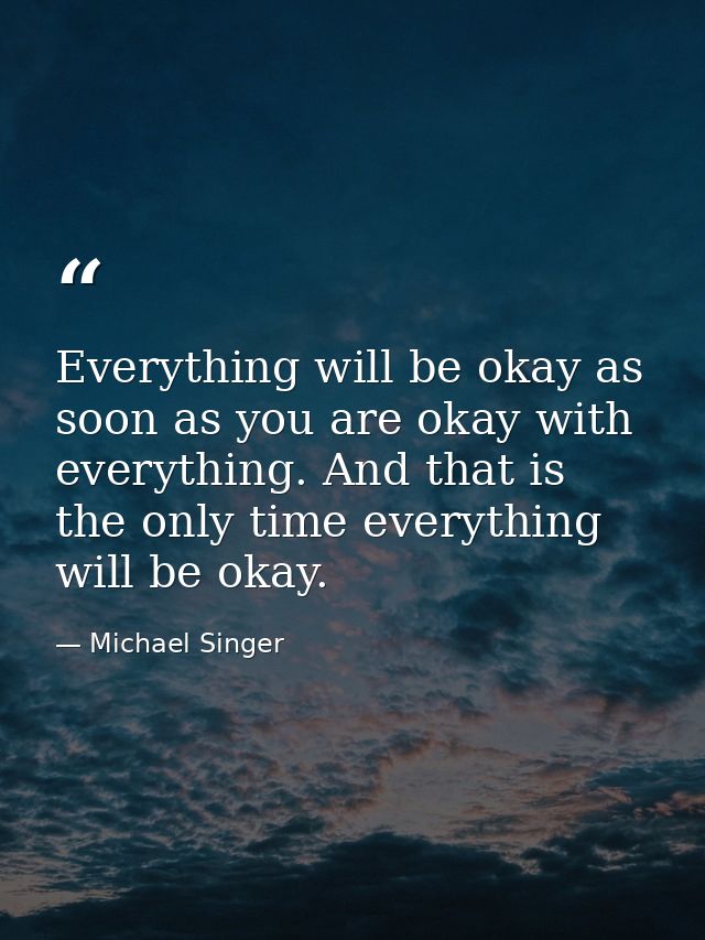 Everything will be okay as soon as you are okay with everything. And that is the only time everything will be okay. — Michael Singer