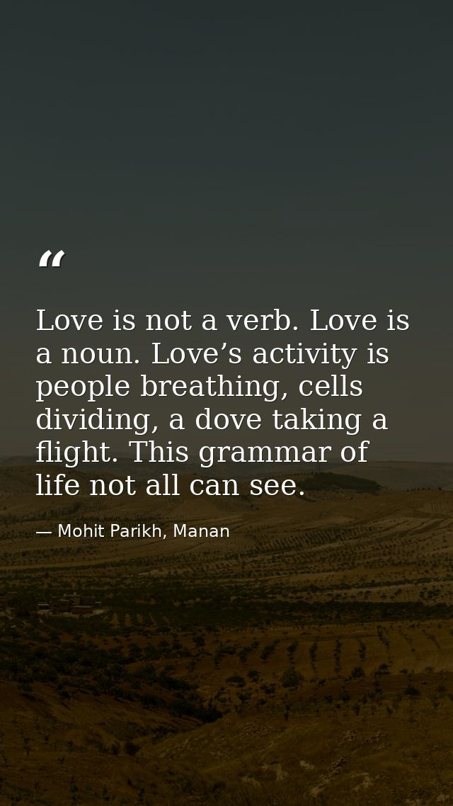 Love is not a verb. Love is a noun. Love’s activity is people breathing, cells dividing, a dove taking a flight. This gr — Mohit Parikh, Manan
