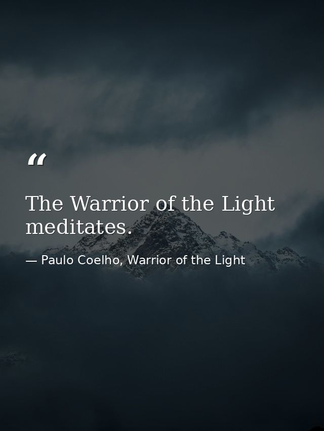 The Warrior of the Light meditates. — Paulo Coelho, Warrior of the Light