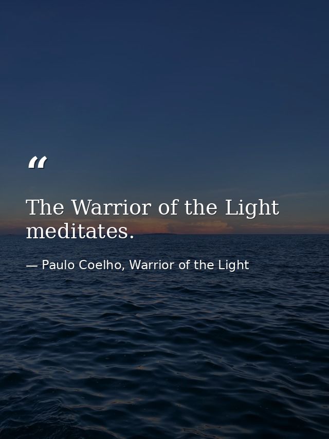 The Warrior of the Light meditates. — Paulo Coelho, Warrior of the Light