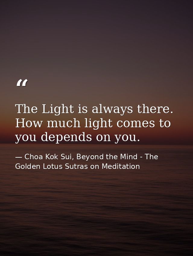 The Light is always there. How much light comes to you depends on you. — Choa Kok Sui, Beyond the Mind - The Golden Lotus Sutras on Meditation