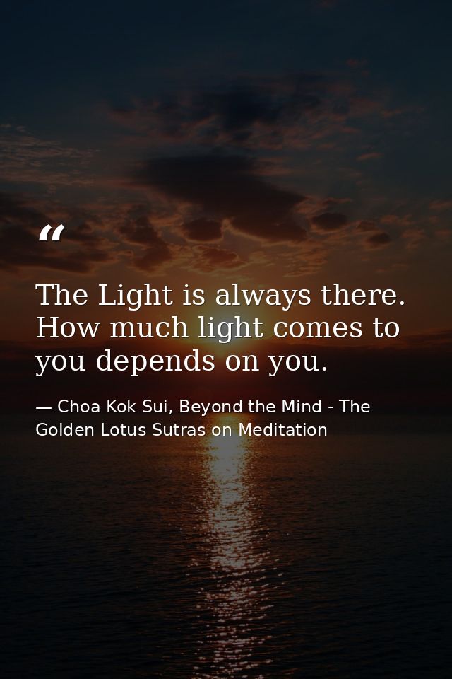 The Light is always there. How much light comes to you depends on you. — Choa Kok Sui, Beyond the Mind - The Golden Lotus Sutras on Meditation