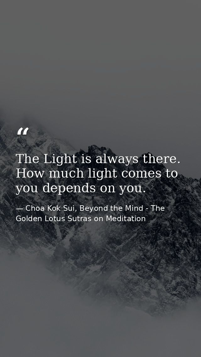 The Light is always there. How much light comes to you depends on you. — Choa Kok Sui, Beyond the Mind - The Golden Lotus Sutras on Meditation