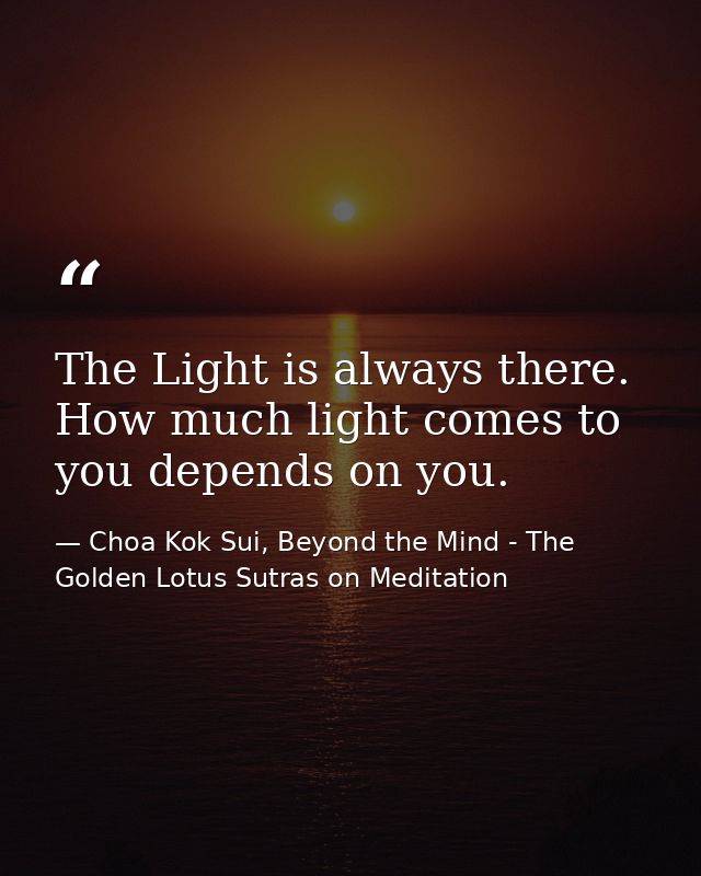 The Light is always there. How much light comes to you depends on you. — Choa Kok Sui, Beyond the Mind - The Golden Lotus Sutras on Meditation
