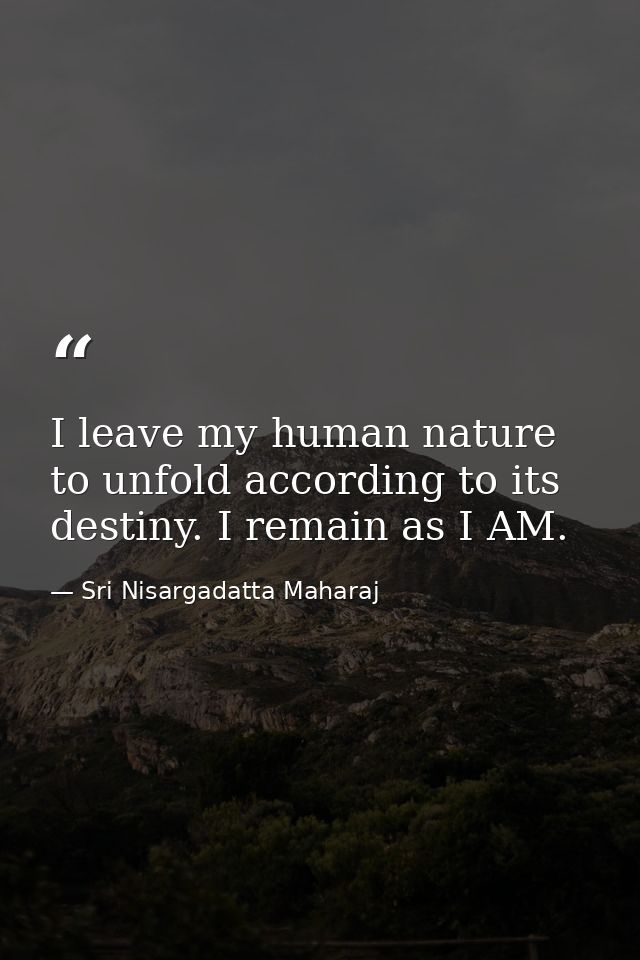 I leave my human nature to unfold according to its destiny. I remain as I AM. — Sri Nisargadatta Maharaj