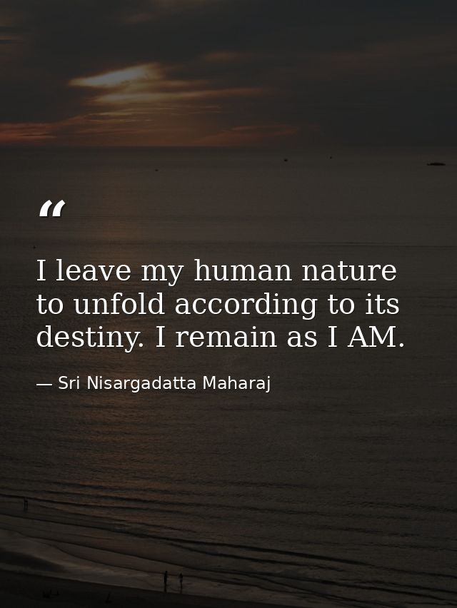 I leave my human nature to unfold according to its destiny. I remain as I AM. — Sri Nisargadatta Maharaj